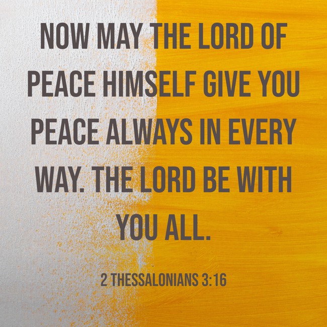 Now may the Lord of peace Himself give you peace always in every way. The Lord be with you all. - 2 Thessalonians 3:16