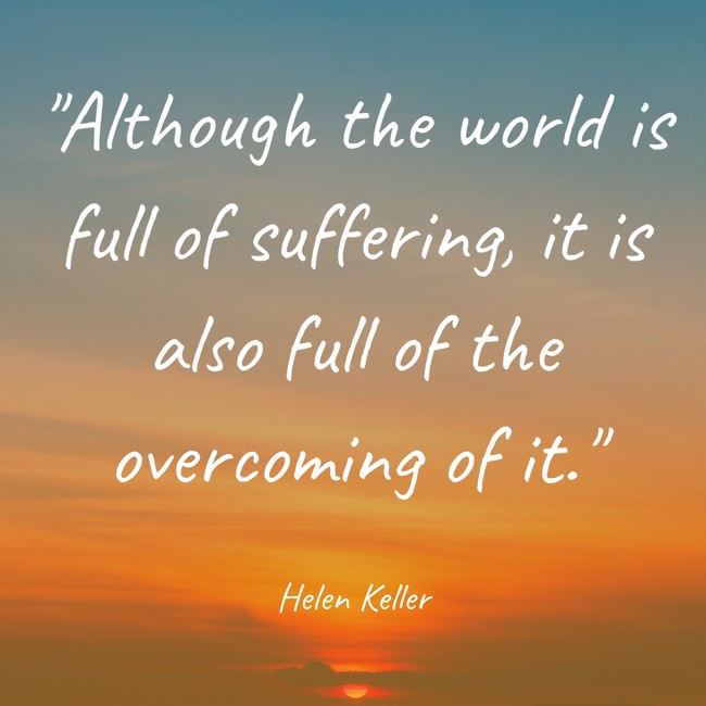 Although the world is full of suffering, it is also full of the overcoming of it. - Helen Keller