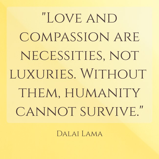 Love and compassion are necessities, not luxuries. Without them, humanity cannot survive. - Dalai Lama