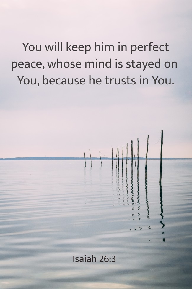 You will keep him in perfect peace, whose mind is stayed on You, because he trusts in You. - Isaiah 26:3