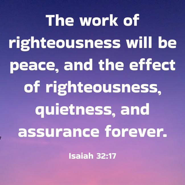 The work of righteousness will be peace, and the effect of righteousness, quietness, and assurance forever. - Isaiah 32:17