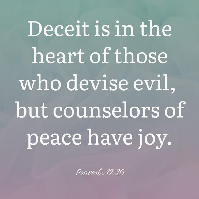 Deceit is in the heart of those who devise evil, but counselors of peace have joy. - Proverbs 12:20