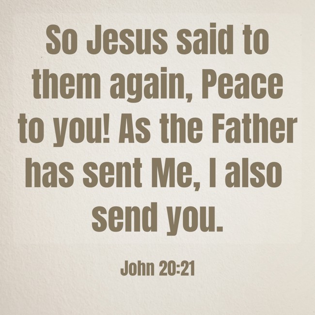So Jesus said to them again, Peace to you! As the Father has sent Me, I also send you. - John 20:21