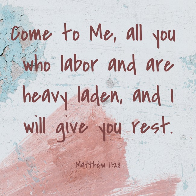 Come to Me, all you who labor and are heavy laden, and I will give you rest. - Matthew 11:28