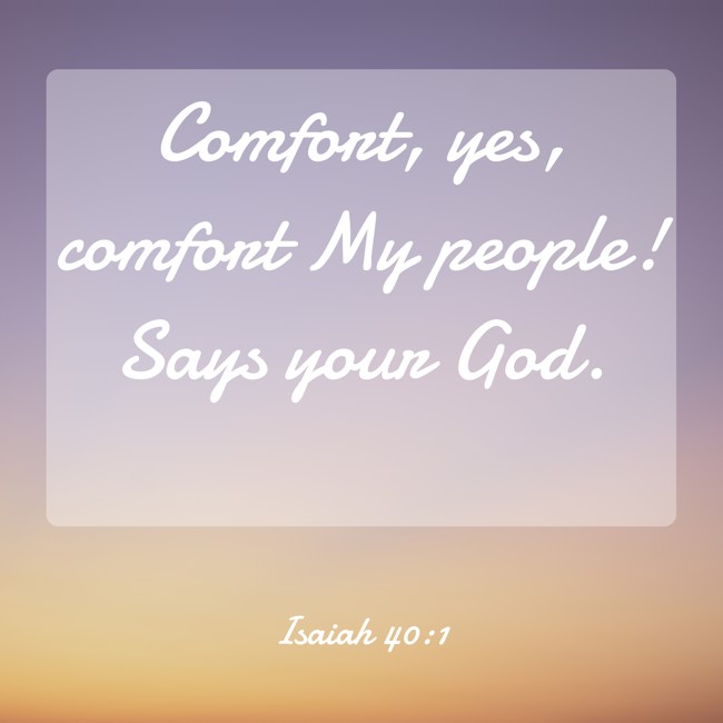 Comfort, yes, comfort My people! Says your God. - Isaiah 40:1