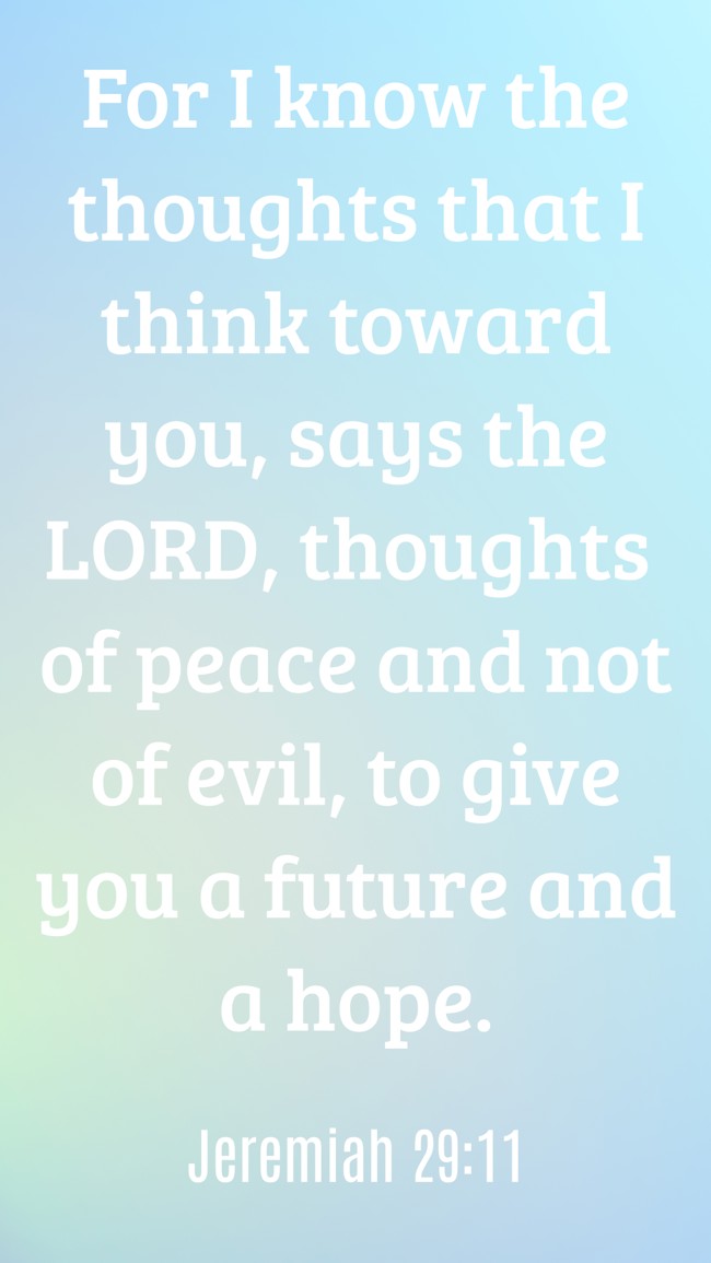 For I know the thoughts that I think toward you, says the LORD, thoughts of peace and not of evil, to give you a future and a hope. - Jeremiah 29:11