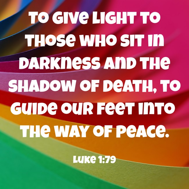 To give light to those who sit in darkness and the shadow of death, to guide our feet into the way of peace. - Luke 1:79