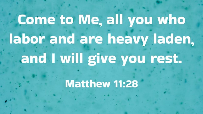 Come to Me, all you who labor and are heavy laden, and I will give you rest. - Matthew 11:28