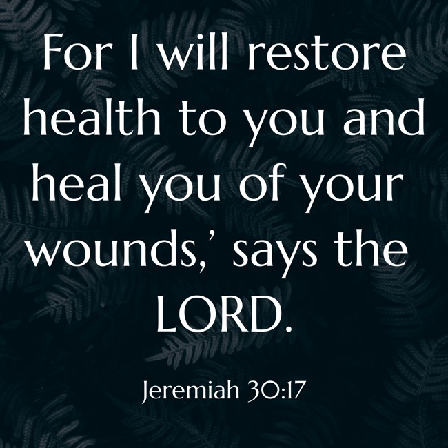For I will restore health to you and heal you of your wounds,’ says the LORD. - Jeremiah 30:17