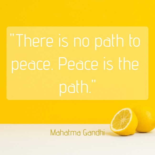 There is no path to peace. Peace is the path. - Mahatma Gandhi