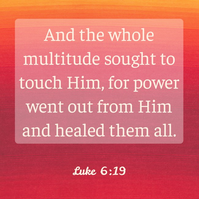And the whole multitude sought to touch Him, for power went out from Him and healed them all. - Luke 6:19