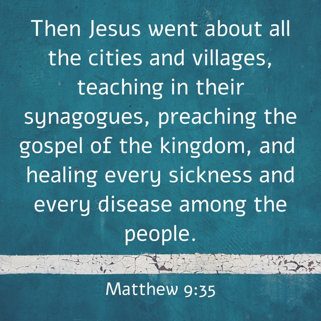 Then Jesus went about all the cities and villages, teaching in their synagogues, preaching the gospel of the kingdom, and healing every sickness and every disease among the people. - Matthew 9:35