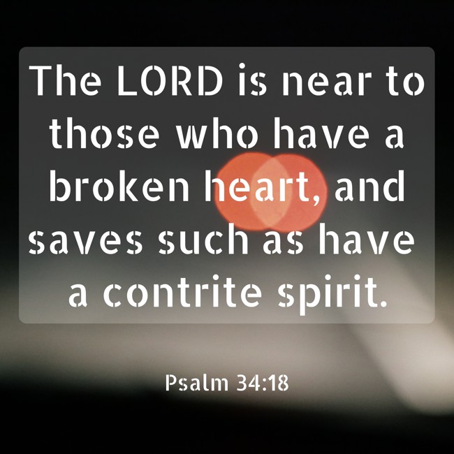 The LORD is near to those who have a broken heart, and saves such as have a contrite spirit. - Psalm 34:18