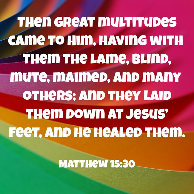 Then great multitudes came to Him, having with them the lame, blind, mute, maimed, and many others; and they laid them down at Jesus’ feet, and He healed them. - Matthew 15:30