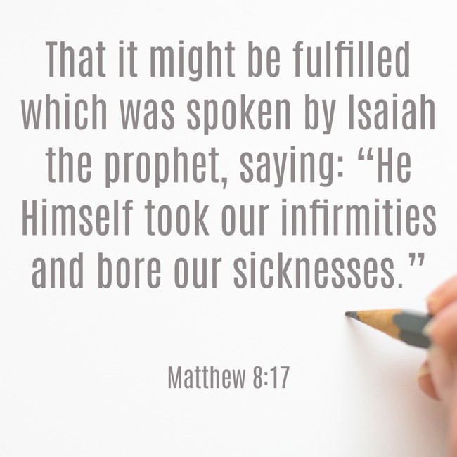 That it might be fulfilled which was spoken by Isaiah the prophet, saying: “He Himself took our infirmities and bore our sicknesses.” - Matthew 8:17