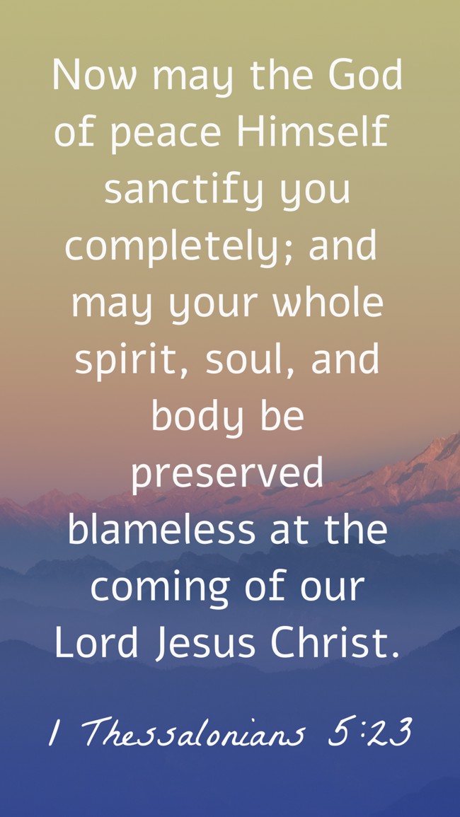Now may the God of peace Himself sanctify you completely; and may your whole spirit, soul, and body be preserved blameless at the coming of our Lord Jesus Christ. - 1 Thessalonians 5:23