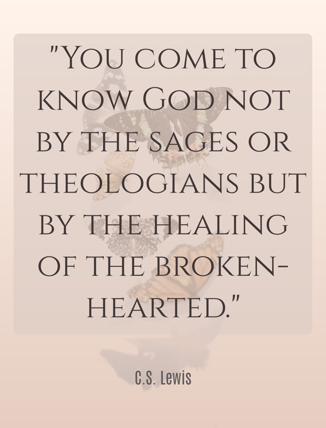 You come to know God not by the sages or theologians but by the healing of the broken-hearted. - C.S. Lewis