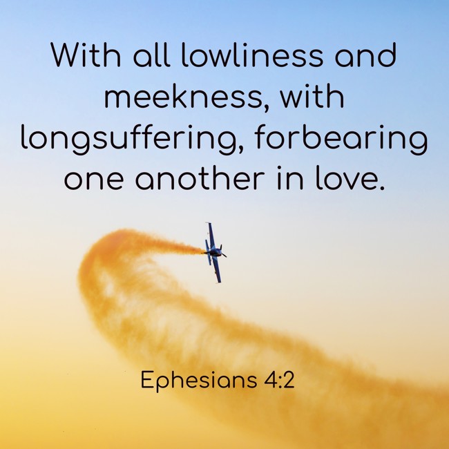  With all lowliness and meekness, with longsuffering, forbearing one another in love.   - Ephesians 4:2 