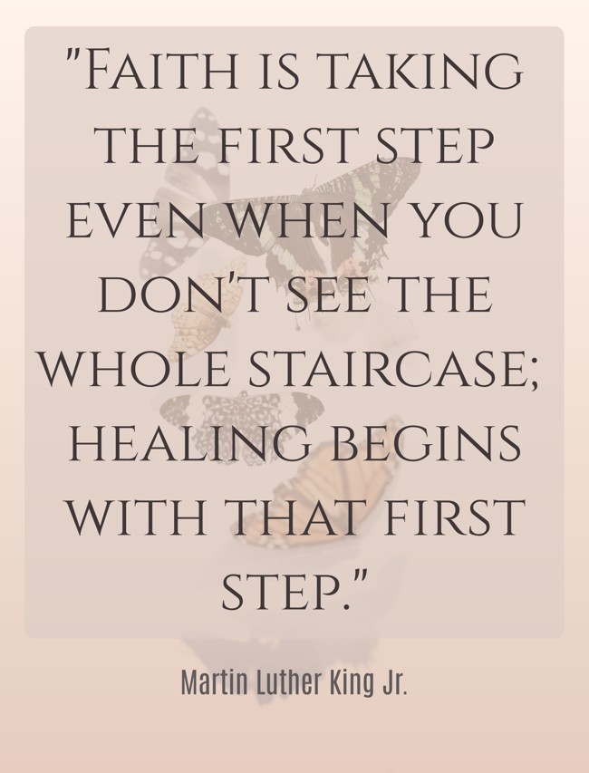 Faith is taking the first step even when you don't see the whole staircase; healing begins with that first step. - Martin Luther King Jr.