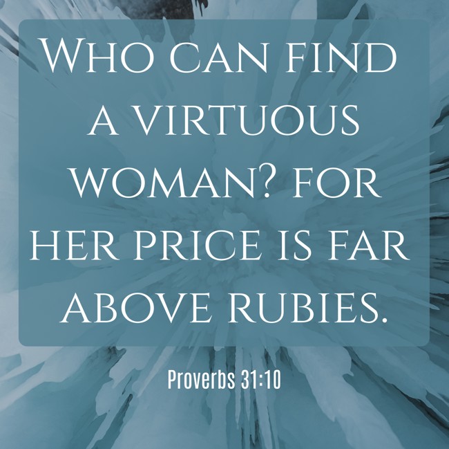  Who can find a virtuous woman? for her price is far above rubies.   - Proverbs 31:10 