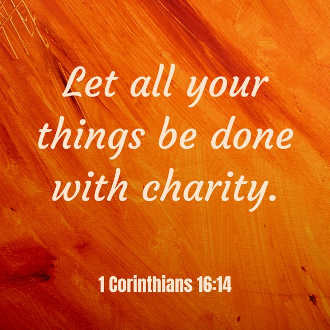  Let all your things be done with charity.   - 1 Corinthians 16:14 