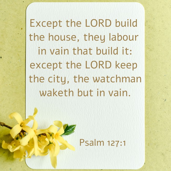  Except the LORD build the house, they labour in vain that build it: except the LORD keep the city, the watchman waketh but in vain.   - Psalm 127:1 