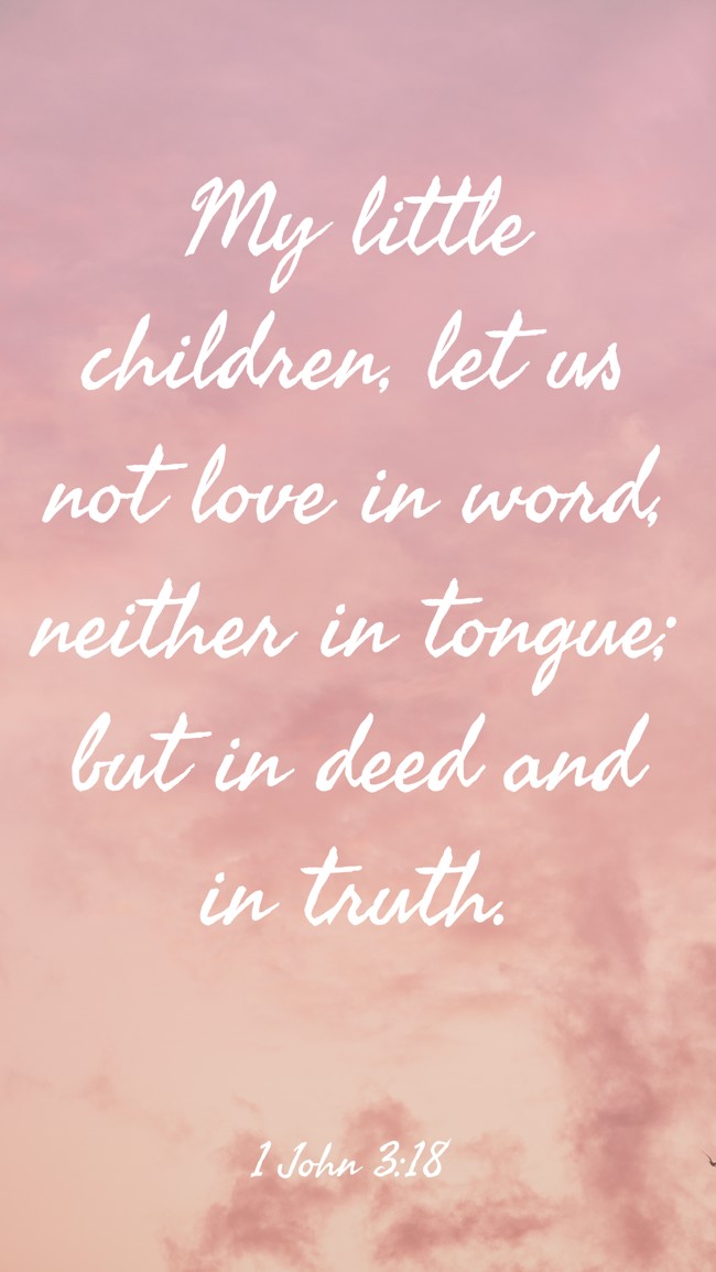  My little children, let us not love in word, neither in tongue; but in deed and in truth.   - 1 John 3:18 