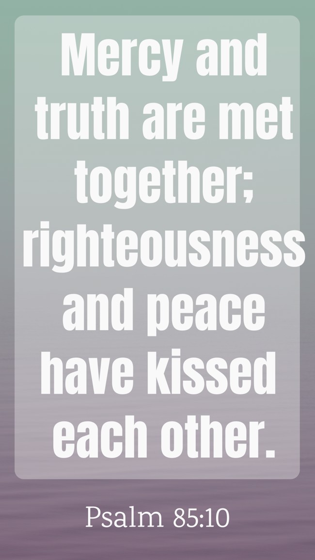  Mercy and truth are met together; righteousness and peace have kissed each other.   - Psalm 85:10 