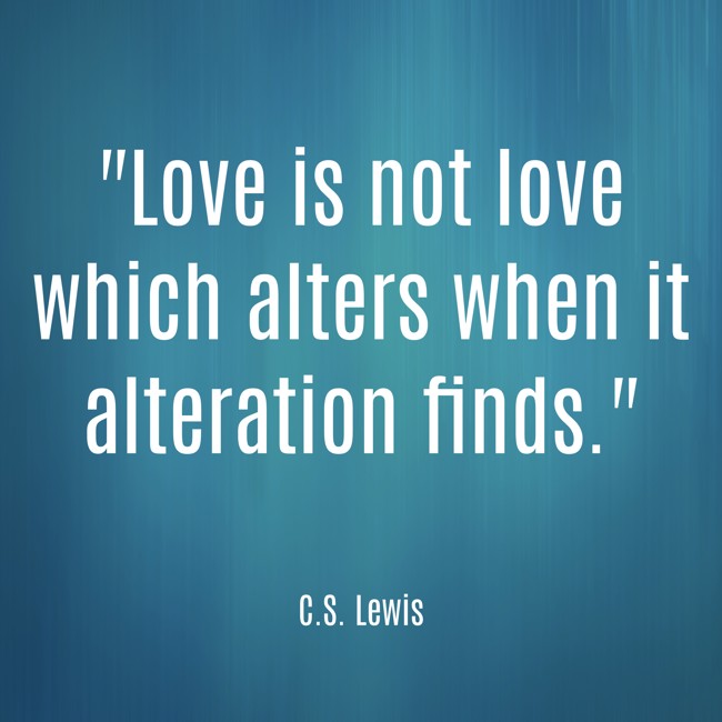  Love is not love which alters when it alteration finds.   - C.S. Lewis 