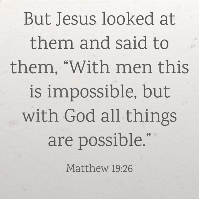 But Jesus looked at them and said to them, “With men this is impossible, but with God all things are possible.” - Matthew 19:26