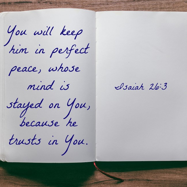 You will keep him in perfect peace, whose mind is stayed on You, because he trusts in You. - Isaiah 26:3