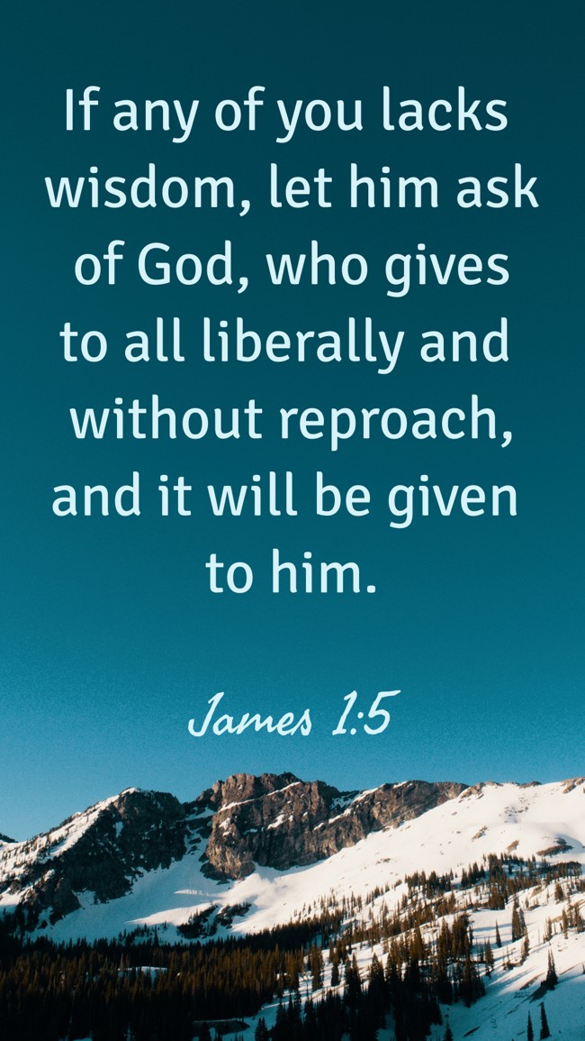 If any of you lacks wisdom, let him ask of God, who gives to all liberally and without reproach, and it will be given to him. - James 1:5