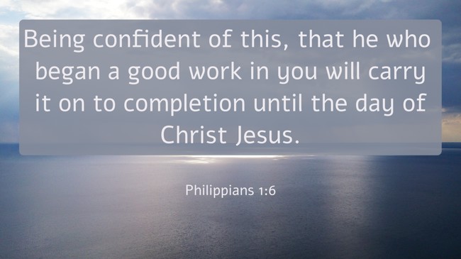 Being confident of this, that he who began a good work in you will carry it on to completion until the day of Christ Jesus. - Philippians 1:6