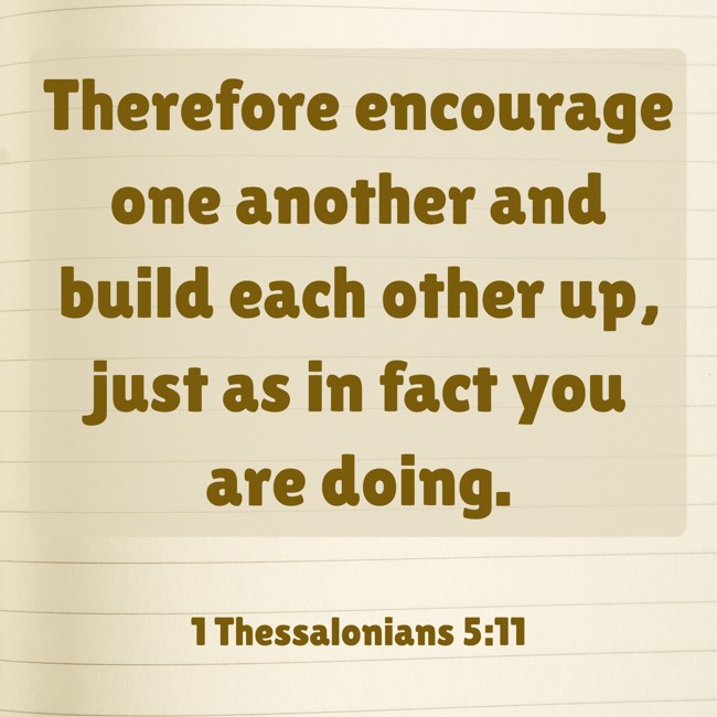Therefore encourage one another and build each other up, just as in fact you are doing. - 1 Thessalonians 5:11