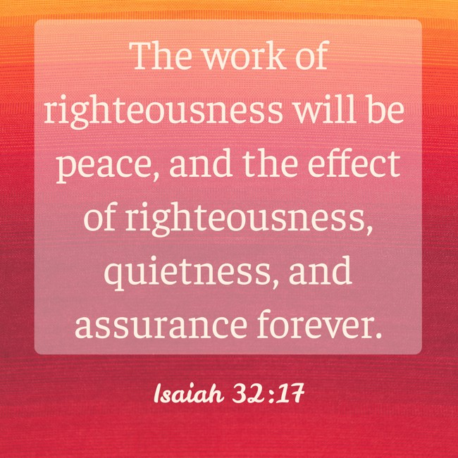 The work of righteousness will be peace, and the effect of righteousness, quietness, and assurance forever. - Isaiah 32:17