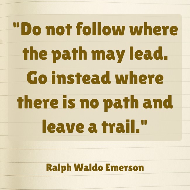 Do not follow where the path may lead. Go instead where there is no path and leave a trail. - Ralph Waldo Emerson