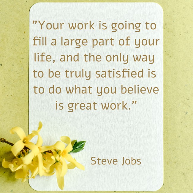 Your work is going to fill a large part of your life, and the only way to be truly satisfied is to do what you believe is great work. - Steve Jobs