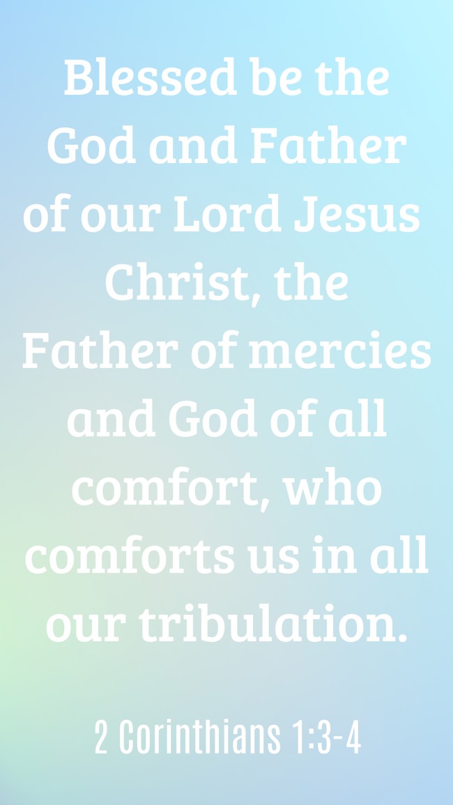 Blessed be the God and Father of our Lord Jesus Christ, the Father of mercies and God of all comfort, who comforts us in all our tribulation. - 2 Corinthians 1:3-4