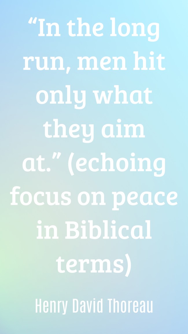“In the long run, men hit only what they aim at.” (echoing focus on peace in Biblical terms) - Henry David Thoreau
