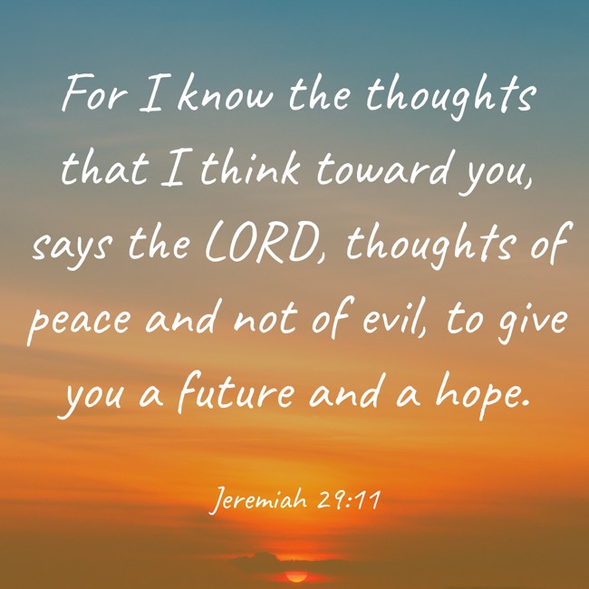 For I know the thoughts that I think toward you, says the LORD, thoughts of peace and not of evil, to give you a future and a hope. - Jeremiah 29:11