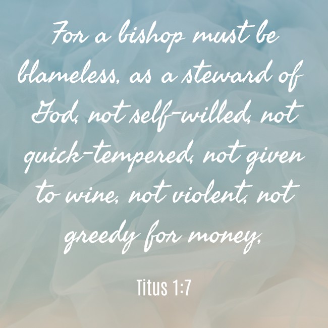 For a bishop must be blameless, as a steward of God, not self-willed, not quick-tempered, not given to wine, not violent, not greedy for money, - Titus 1:7