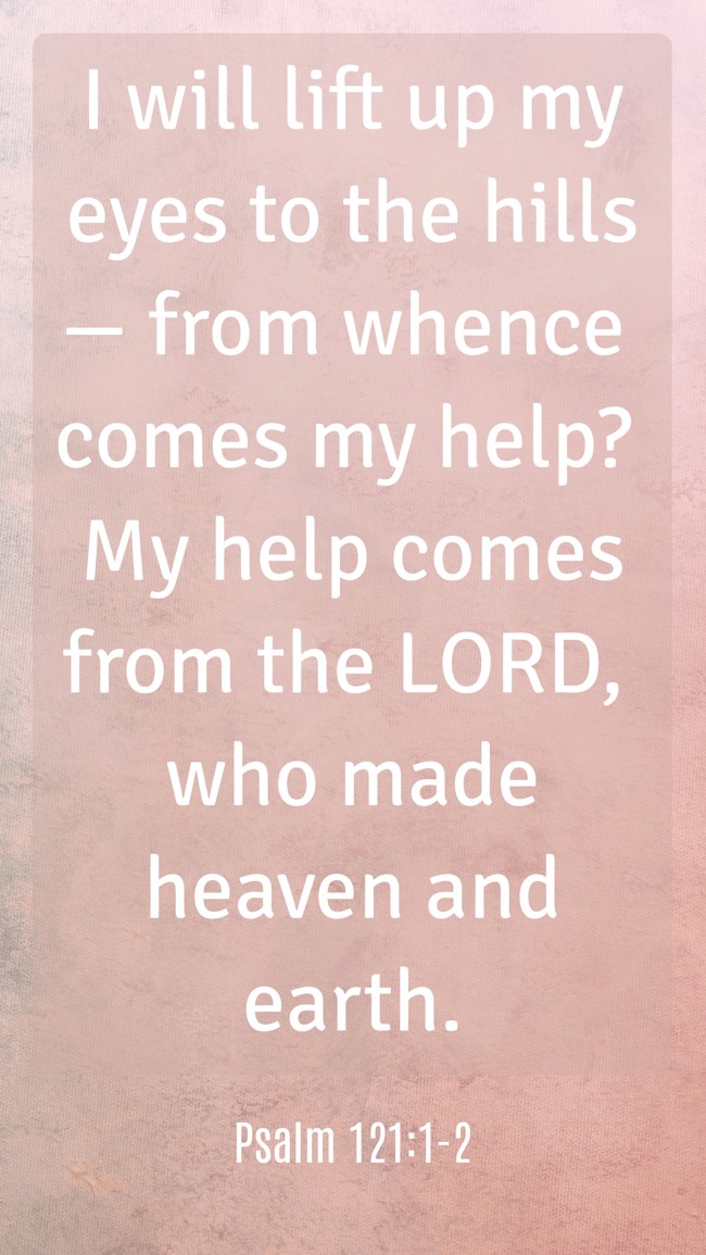 I will lift up my eyes to the hills— from whence comes my help? My help comes from the LORD, who made heaven and earth. - Psalm 121:1-2