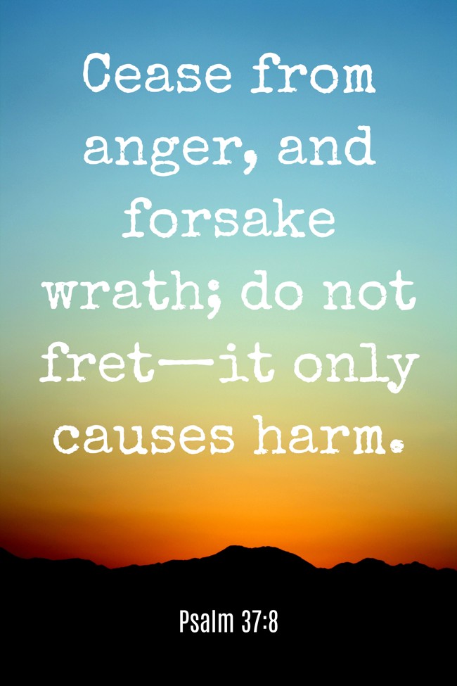 Cease from anger, and forsake wrath; do not fret—it only causes harm. - Psalm 37:8
