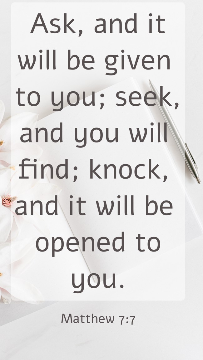 Ask, and it will be given to you; seek, and you will find; knock, and it will be opened to you. - Matthew 7:7