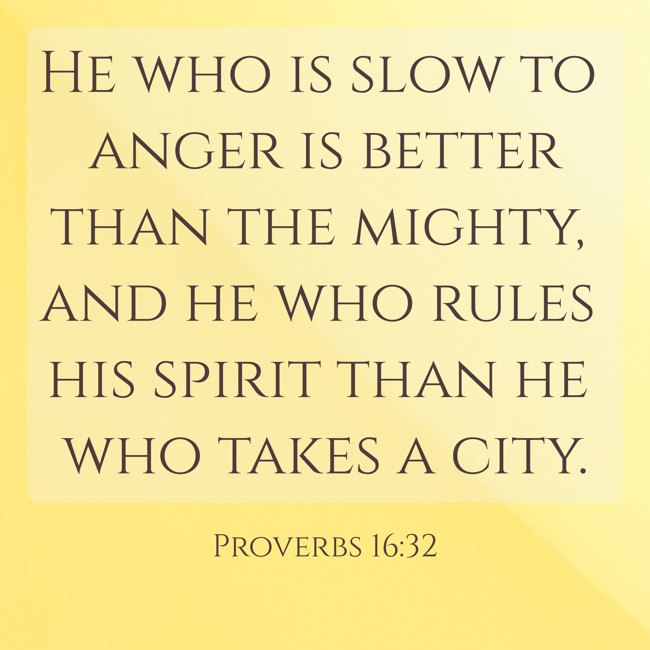 He who is slow to anger is better than the mighty, and he who rules his spirit than he who takes a city. - Proverbs 16:32