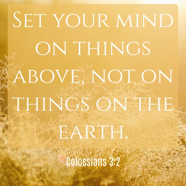 Set your mind on things above, not on things on the earth. - Colossians 3:2
