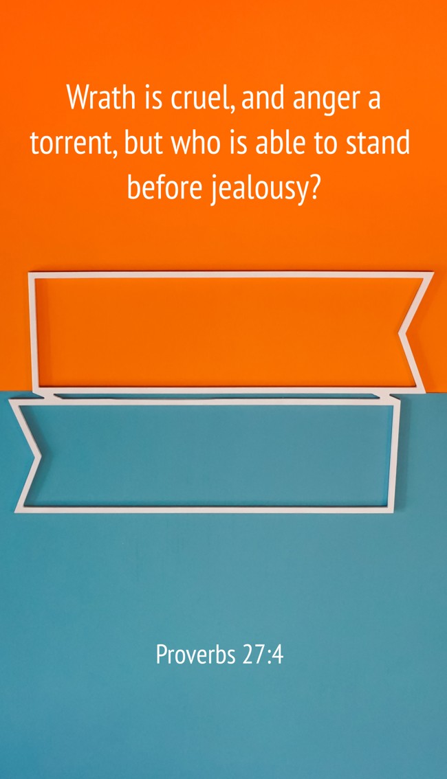 Wrath is cruel, and anger a torrent, but who is able to stand before jealousy? - Proverbs 27:4