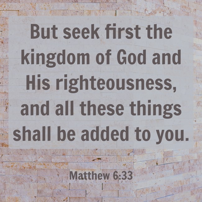 But seek first the kingdom of God and His righteousness, and all these things shall be added to you. - Matthew 6:33