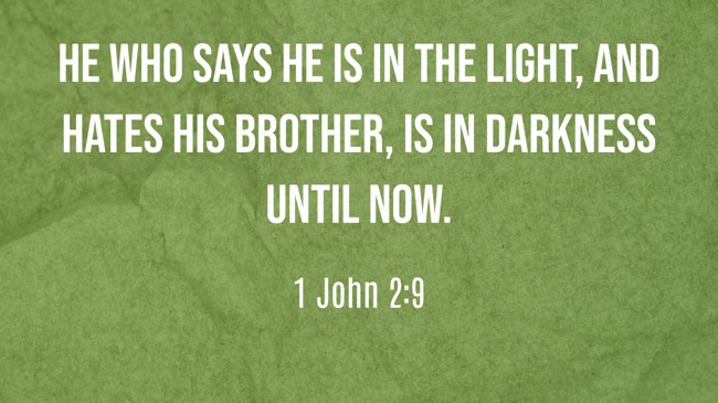 He who says he is in the light, and hates his brother, is in darkness until now. - 1 John 2:9