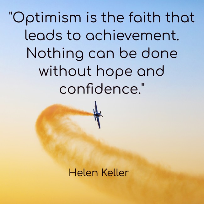 Optimism is the faith that leads to achievement. Nothing can be done without hope and confidence. - Helen Keller